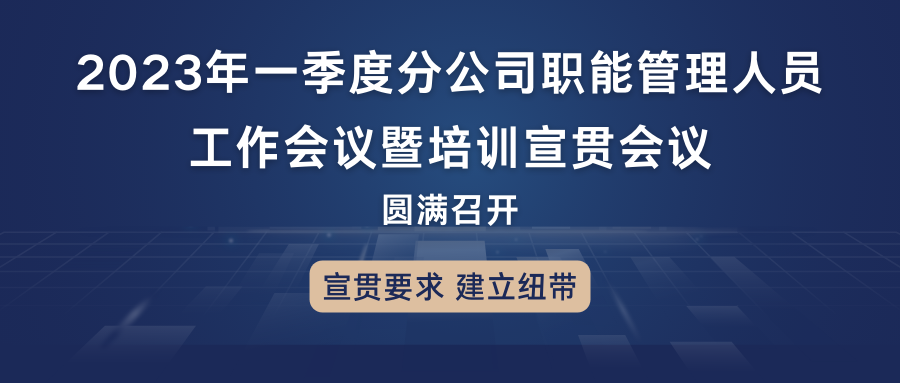 宣贯要求,建立纽带:2023年一季度分公司职能管理人员工作会议暨培训宣贯会议圆满召开